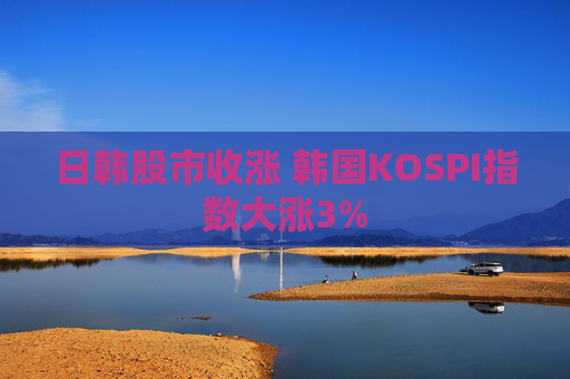日韩股市收涨 韩国KOSPI指数大涨3%