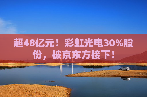 超48亿元！彩虹光电30%股份，被京东方接下！