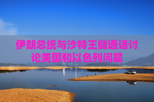 伊朗总统与沙特王储通话讨论美国和以色列问题
