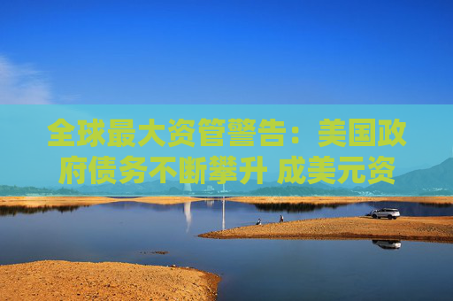 全球最大资管警告：美国政府债务不断攀升 成美元资产最大威胁