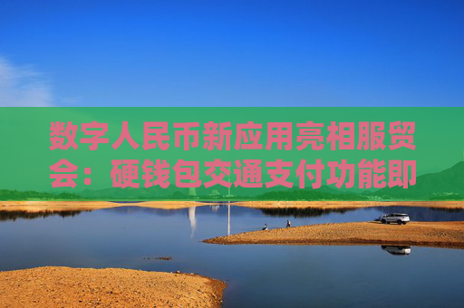 数字人民币新应用亮相服贸会：硬钱包交通支付功能即将上线 数币消费贷等各类产品接连面世
