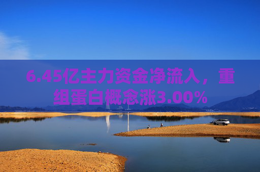 6.45亿主力资金净流入，重组蛋白概念涨3.00%