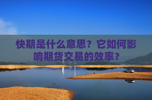 快期是什么意思？它如何影响期货交易的效率？
