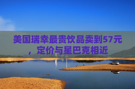 美国瑞幸最贵饮品卖到57元，定价与星巴克相近