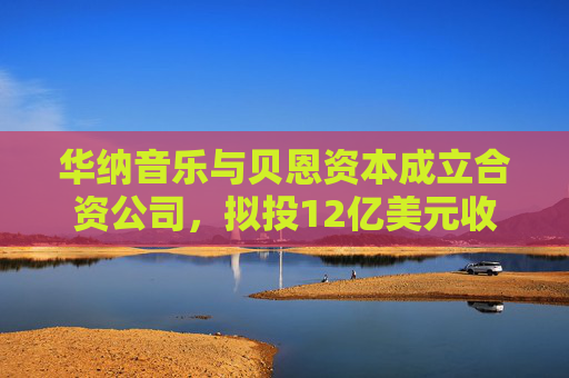 华纳音乐与贝恩资本成立合资公司，拟投12亿美元收购音乐版权库