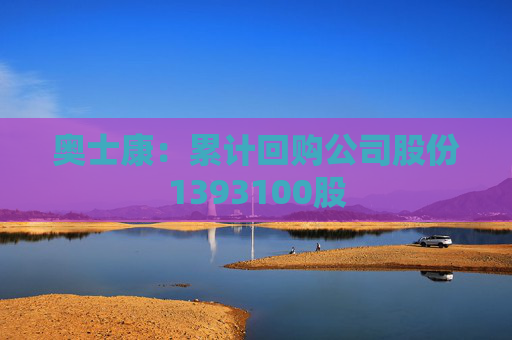 奥士康：累计回购公司股份1393100股
