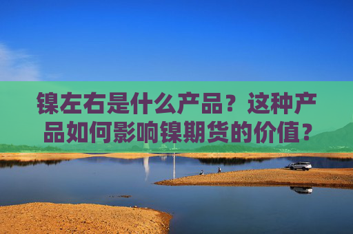 镍左右是什么产品？这种产品如何影响镍期货的价值？