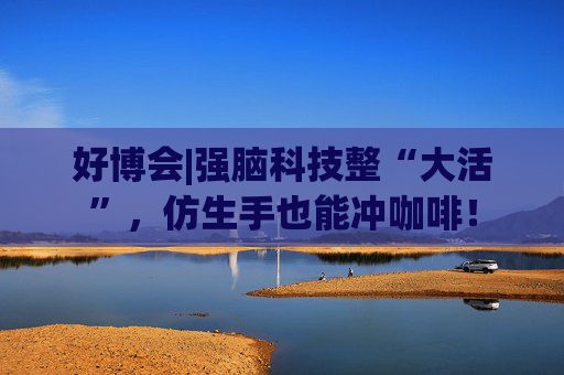 好博会|强脑科技整“大活”，仿生手也能冲咖啡！