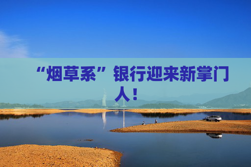 “烟草系”银行迎来新掌门人！