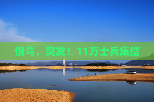 俄乌，突发！11万士兵集结