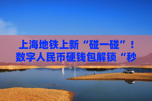 上海地铁上新“碰一碰”！数字人民币硬钱包解锁“秒过闸”新姿势