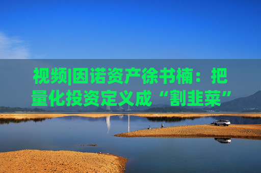 视频|因诺资产徐书楠：把量化投资定义成“割韭菜”是一种误解