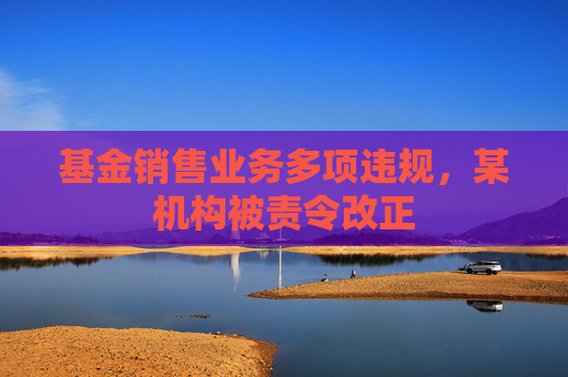 基金销售业务多项违规，某机构被责令改正