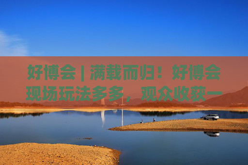 好博会 | 满载而归！好博会现场玩法多多，观众收获一袋奖品！