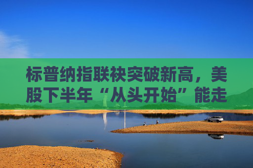 标普纳指联袂突破新高，美股下半年“从头开始”能走多远