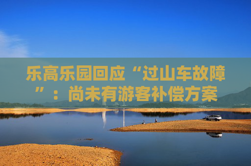 乐高乐园回应“过山车故障”：尚未有游客补偿方案