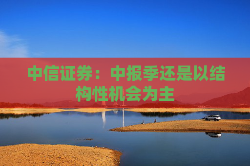 中信证券：中报季还是以结构性机会为主