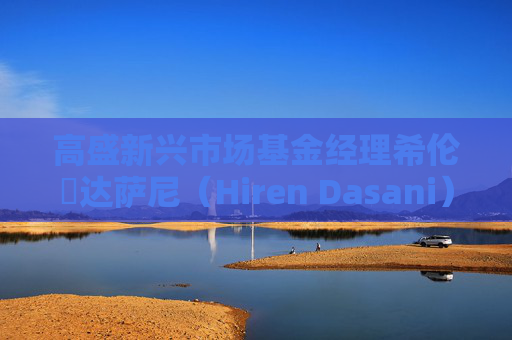 高盛新兴市场基金经理希伦・达萨尼（Hiren Dasani）离职