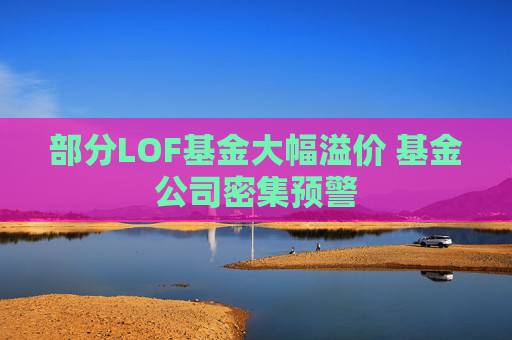 部分LOF基金大幅溢价 基金公司密集预警