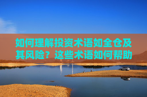 如何理解投资术语如全仓及其风险？这些术语如何帮助投资者管理资金？