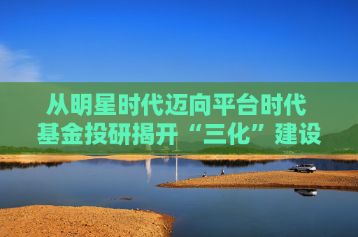 从明星时代迈向平台时代 基金投研揭开“三化”建设新篇章
