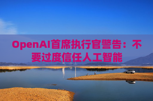 OpenAI首席执行官警告：不要过度信任人工智能
