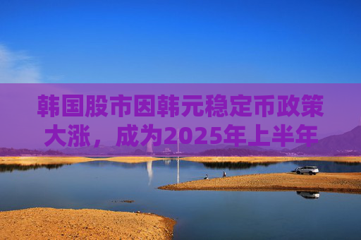 韩国股市因韩元稳定币政策大涨，成为2025年上半年亚洲最强市场