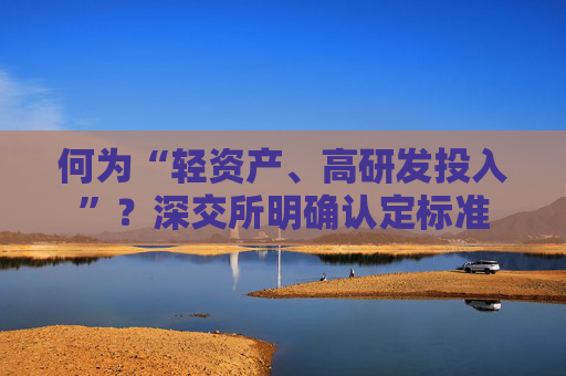 何为“轻资产、高研发投入”？深交所明确认定标准