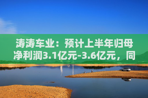 涛涛车业：预计上半年归母净利润3.1亿元-3.6亿元，同比增长70.34%-97.81%