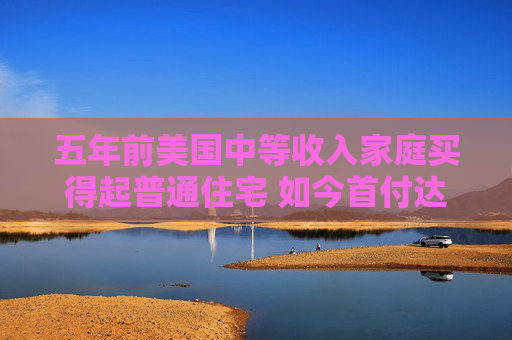 五年前美国中等收入家庭买得起普通住宅 如今首付达标仍缺口逾1.7万美元