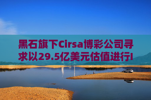 黑石旗下Cirsa博彩公司寻求以29.5亿美元估值进行IPO