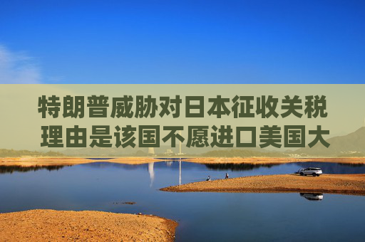 特朗普威胁对日本征收关税 理由是该国不愿进口美国大米