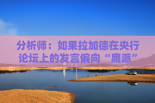 分析师：如果拉加德在央行论坛上的发言偏向“鹰派” 欧元可能走高