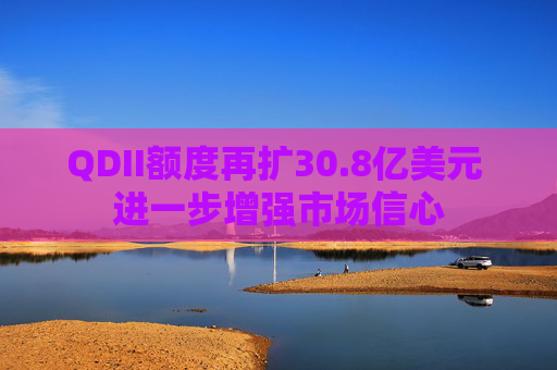 QDII额度再扩30.8亿美元 进一步增强市场信心
