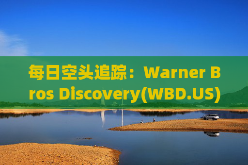 每日空头追踪：Warner Bros Discovery(WBD.US)卖空量激增420万，卖空成交比例达16%