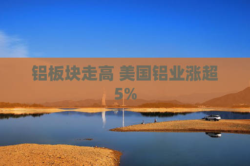 铝板块走高 美国铝业涨超5%