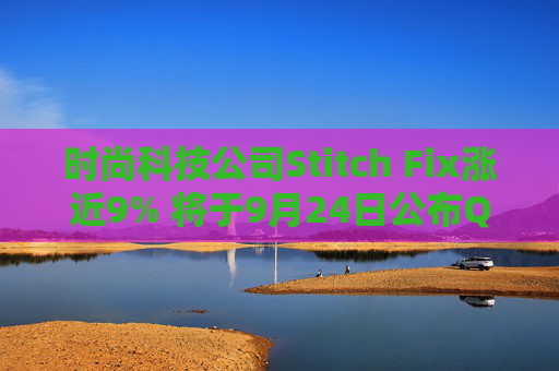 时尚科技公司Stitch Fix涨近9% 将于9月24日公布Q4及全年业绩