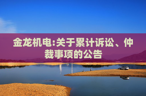 金龙机电:关于累计诉讼、仲裁事项的公告