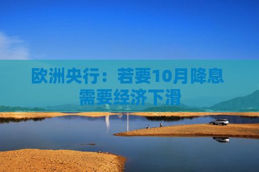 欧洲央行：若要10月降息 需要经济下滑