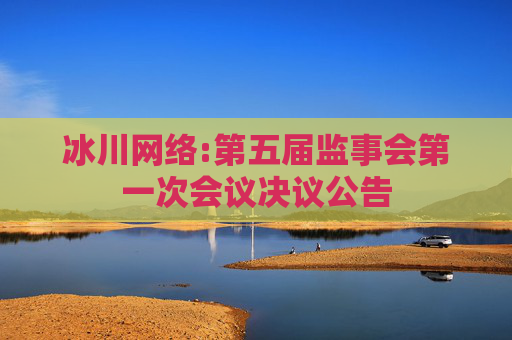 冰川网络:第五届监事会第一次会议决议公告