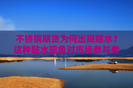 不锈钢期货为何出现贴水？这种贴水现象对市场参与者有何警示？