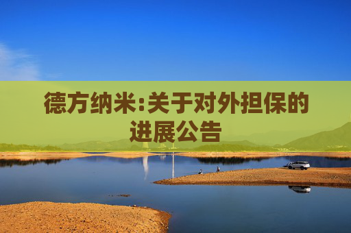 德方纳米:关于对外担保的进展公告