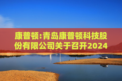康普顿:青岛康普顿科技股份有限公司关于召开2024年第一次临时股东大会的通知
