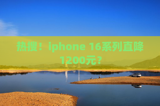 热搜！iphone 16系列直降1200元？
