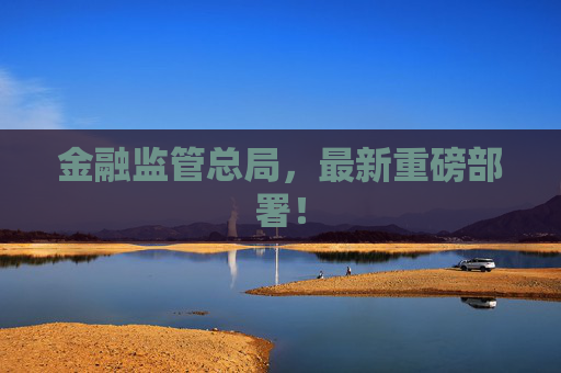 金融监管总局，最新重磅部署！