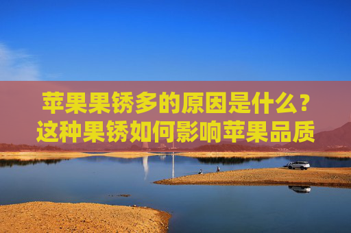 苹果果锈多的原因是什么？这种果锈如何影响苹果品质？
