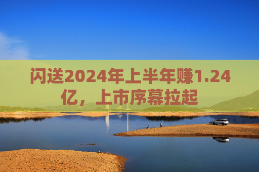 闪送2024年上半年赚1.24亿，上市序幕拉起