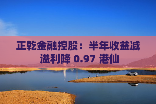 正乾金融控股：半年收益减 溢利降 0.97 港仙