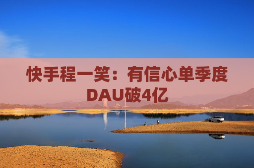 快手程一笑：有信心单季度DAU破4亿