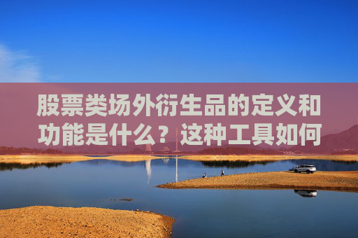 股票类场外衍生品的定义和功能是什么？这种工具如何影响市场风险？